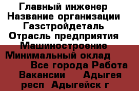 Главный инженер › Название организации ­ Газстройдеталь › Отрасль предприятия ­ Машиностроение › Минимальный оклад ­ 100 000 - Все города Работа » Вакансии   . Адыгея респ.,Адыгейск г.